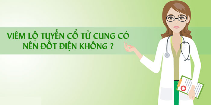 Bị viêm lộ tuyến cổ tử cung có nên đốt điện không ?